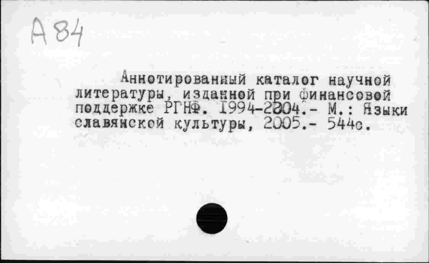 ﻿Аннотированный каталог научной литературы, изданной при финансовой поддержке РГНФ. 1994-2004.- М.: йзыки славянской культуры, 2005.- 544с.